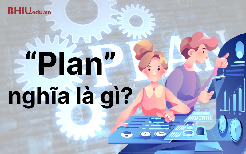 “Plan” nghĩa là gì? - Plan to V hay Ving? Cấu trúc “Plan” trong tiếng Anh